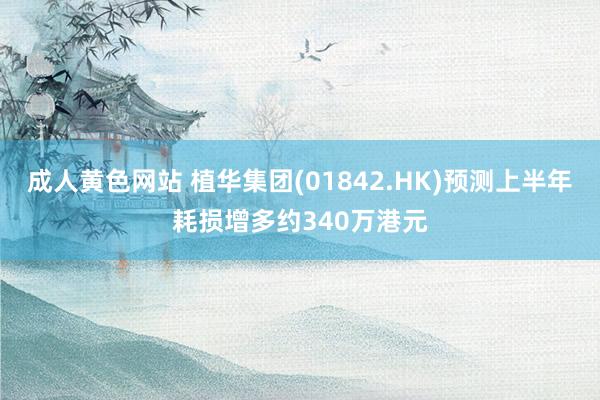 成人黄色网站 植华集团(01842.HK)预测上半年耗损增多约340万港元