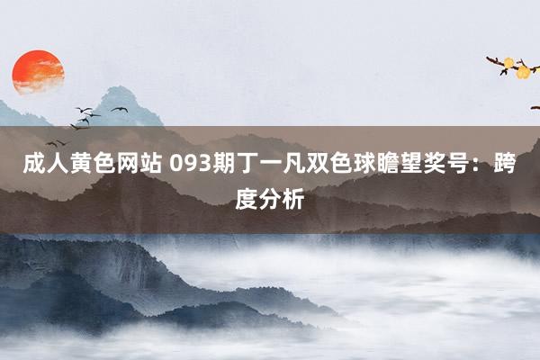 成人黄色网站 093期丁一凡双色球瞻望奖号：跨度分析