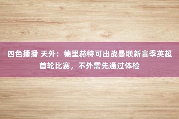 四色播播 天外：德里赫特可出战曼联新赛季英超首轮比赛，不外需先通过体检