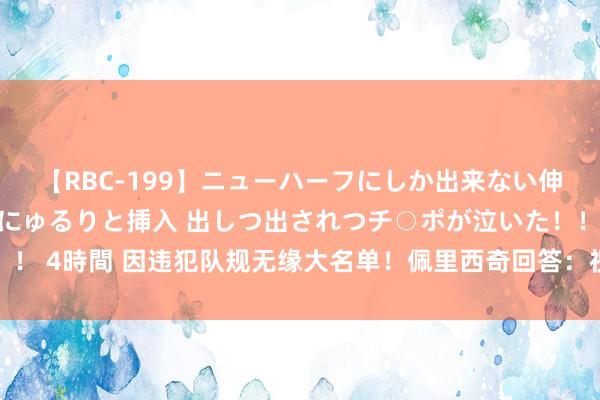 【RBC-199】ニューハーフにしか出来ない伸縮自在アナルマ○コににゅるりと挿入 出しつ出されつチ○ポが泣いた！！！ 4時間 因违犯队规无缘大名单！佩里西奇回答：祝好运，赛后再辩论这事