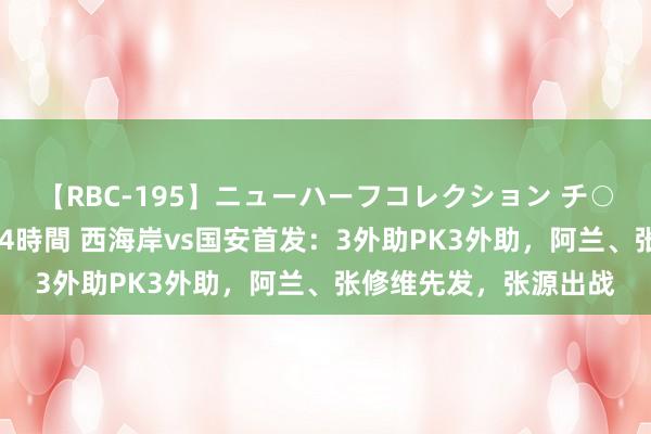 【RBC-195】ニューハーフコレクション チ○ポの生えた乙女たち 4時間 西海岸vs国安首发：3外助PK3外助，阿兰、张修维先发，张源出战