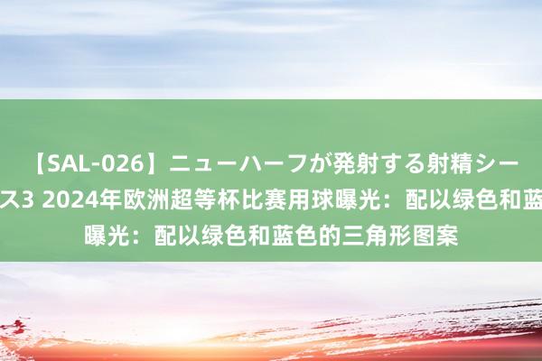 【SAL-026】ニューハーフが発射する射精シーンがあるセックス3 2024年欧洲超等杯比赛用球曝光：配以绿色和蓝色的三角形图案