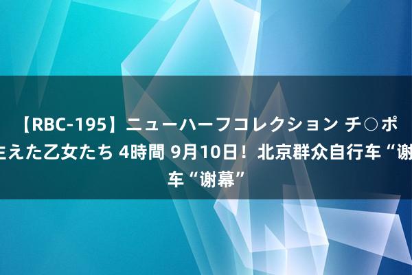 【RBC-195】ニューハーフコレクション チ○ポの生えた乙女たち 4時間 9月10日！北京群众自行车“谢幕”