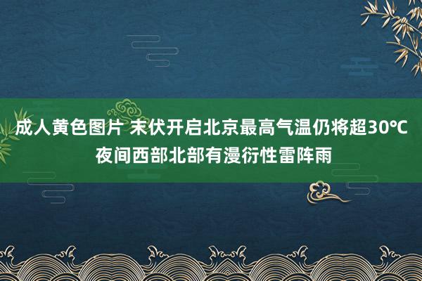 成人黄色图片 末伏开启北京最高气温仍将超30℃ 夜间西部北部有漫衍性雷阵雨