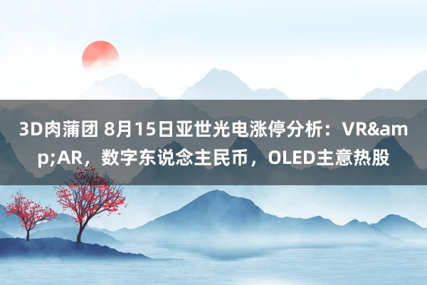 3D肉蒲团 8月15日亚世光电涨停分析：VR&AR，数字东说念主民币，OLED主意热股