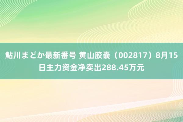 鮎川まどか最新番号 黄山胶囊（002817）8月15日主力资金净卖出288.45万元