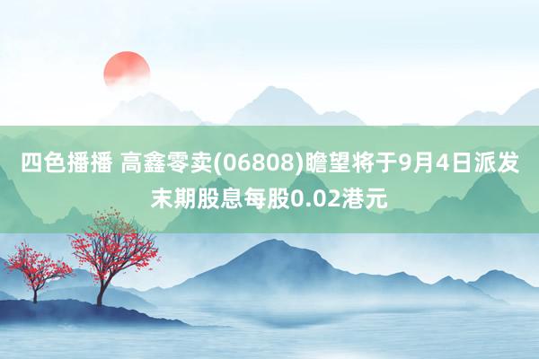 四色播播 高鑫零卖(06808)瞻望将于9月4日派发末期股息每股0.02港元