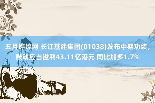 五月婷婷网 长江基建集团(01038)发布中期功绩，鼓动应占溢利43.11亿港元 同比加多1.7%