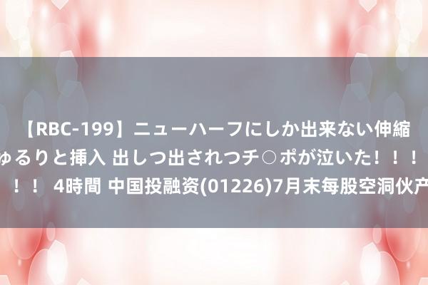 【RBC-199】ニューハーフにしか出来ない伸縮自在アナルマ○コににゅるりと挿入 出しつ出されつチ○ポが泣いた！！！ 4時間 中国投融资(01226)7月末每股空洞伙产净值约0.34港元