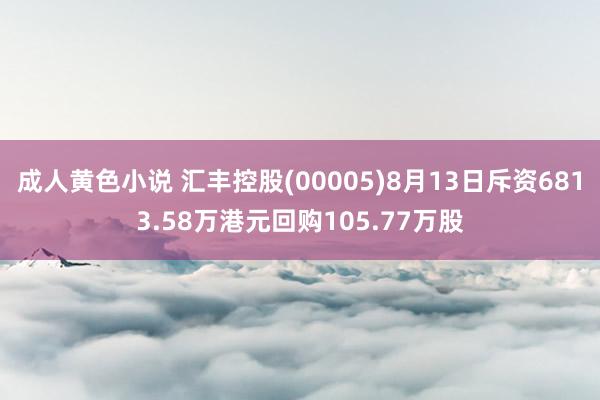 成人黄色小说 汇丰控股(00005)8月13日斥资6813.58万港元回购105.77万股