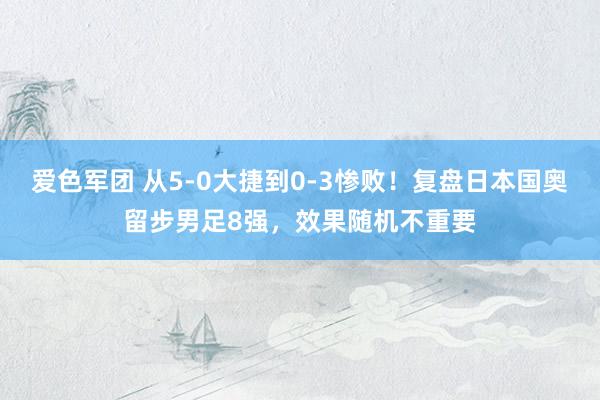 爱色军团 从5-0大捷到0-3惨败！复盘日本国奥留步男足8强，效果随机不重要