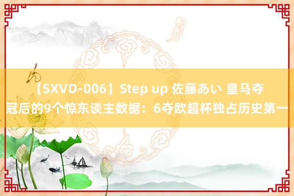 【SXVD-006】Step up 佐藤あい 皇马夺冠后的9个惊东谈主数据：6夺欧超杯独占历史第一