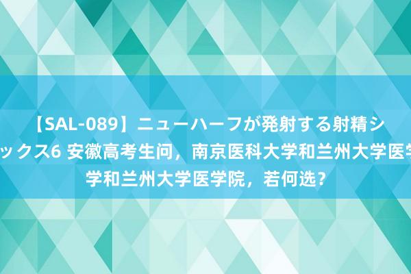 【SAL-089】ニューハーフが発射する射精シーンがあるセックス6 安徽高考生问，南京医科大学和兰州大学医学院，若何选？