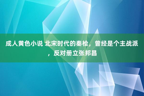 成人黄色小说 北宋时代的秦桧，曾经是个主战派，反对册立张邦昌