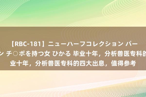 【RBC-181】ニューハーフコレクション パーフェクトエロマシーン チ○ポを持つ女 ひかる 毕业十年，分析兽医专科的四大出息，值得参考