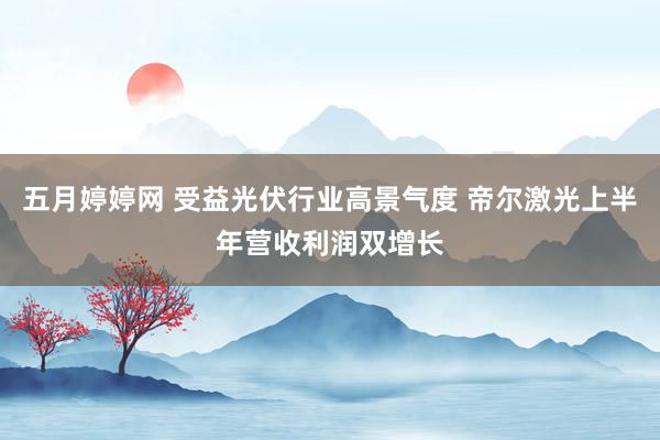 五月婷婷网 受益光伏行业高景气度 帝尔激光上半年营收利润双增长