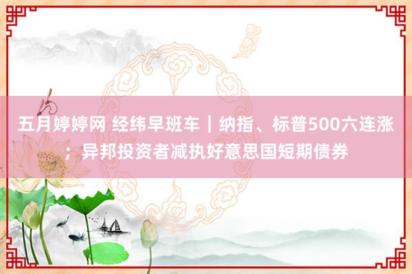 五月婷婷网 经纬早班车｜纳指、标普500六连涨；异邦投资者减执好意思国短期债券