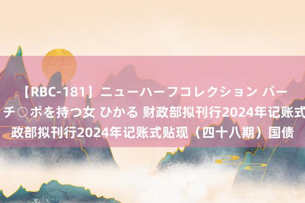 【RBC-181】ニューハーフコレクション パーフェクトエロマシーン チ○ポを持つ女 ひかる 财政部拟刊行2024年记账式贴现（四十八期）国债