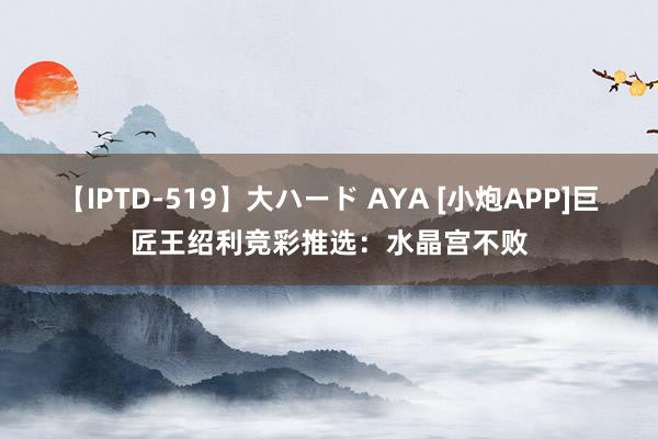 【IPTD-519】大ハード AYA [小炮APP]巨匠王绍利竞彩推选：水晶宫不败