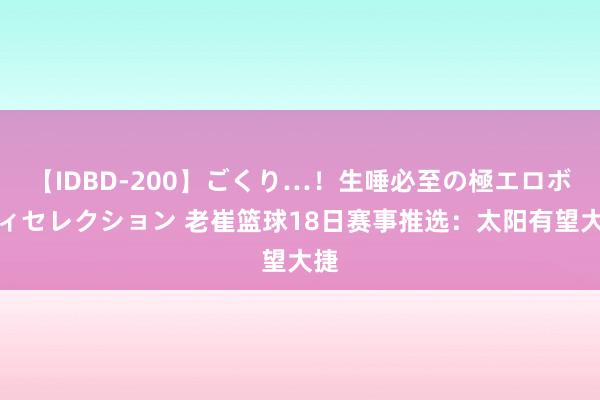 【IDBD-200】ごくり…！生唾必至の極エロボディセレクション 老崔篮球18日赛事推选：太阳有望大捷