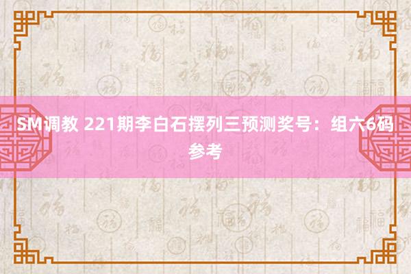 SM调教 221期李白石摆列三预测奖号：组六6码参考