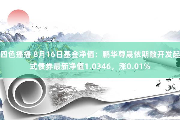 四色播播 8月16日基金净值：鹏华尊晟依期敞开发起式债券最新净值1.0346，涨0.01%