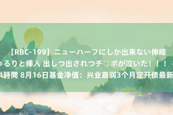 【RBC-199】ニューハーフにしか出来ない伸縮自在アナルマ○コににゅるりと挿入 出しつ出されつチ○ポが泣いた！！！ 4時間 8月16日基金净值：兴业嘉润3个月定开债最新净值1.0549，涨0.01%