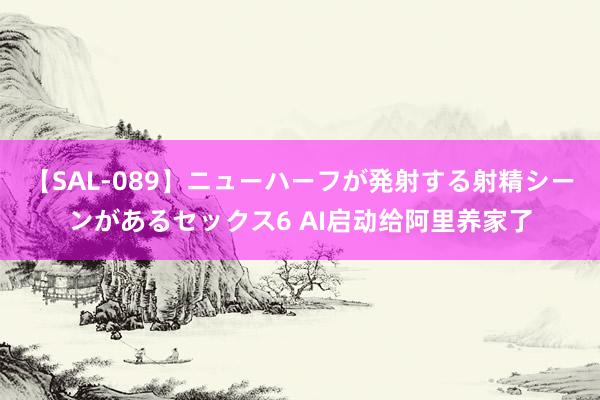 【SAL-089】ニューハーフが発射する射精シーンがあるセックス6 AI启动给阿里养家了