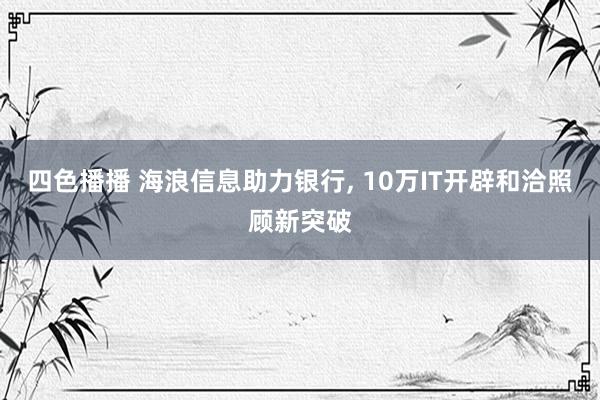 四色播播 海浪信息助力银行， 10万IT开辟和洽照顾新突破