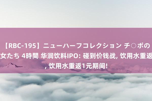 【RBC-195】ニューハーフコレクション チ○ポの生えた乙女たち 4時間 华润饮料IPO: 碰到价钱战， 饮用水重返1元期间!