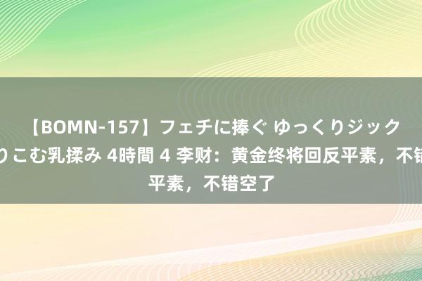 【BOMN-157】フェチに捧ぐ ゆっくりジックリめりこむ乳揉み 4時間 4 李财：黄金终将回反平素，不错空了