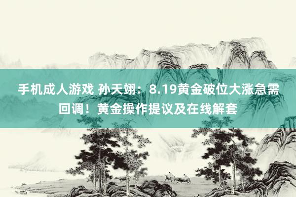 手机成人游戏 孙天翊：8.19黄金破位大涨急需回调！黄金操作提议及在线解套