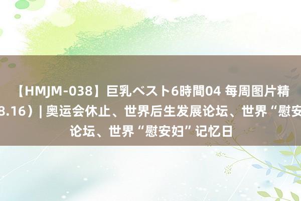 【HMJM-038】巨乳ベスト6時間04 每周图片精选（8.10-8.16）| 奥运会休止、世界后生发展论坛、世界“慰安妇”记忆日