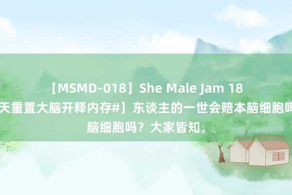 【MSMD-018】She Male Jam 18 【#休眠会每天重置大脑开释内存#】东谈主的一世会赔本脑细胞吗？大家皆知，