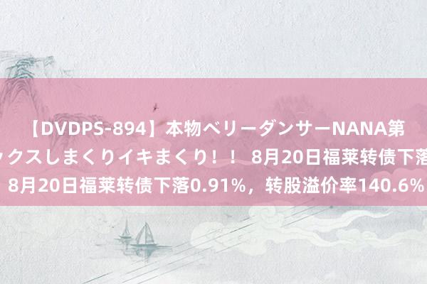 【DVDPS-894】本物ベリーダンサーNANA第2弾 悦楽の腰使いでセックスしまくりイキまくり！！ 8月20日福莱转债下落0.91%，转股溢价率140.6%