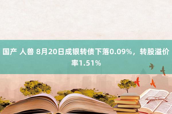 国产 人兽 8月20日成银转债下落0.09%，转股溢价率1.51%