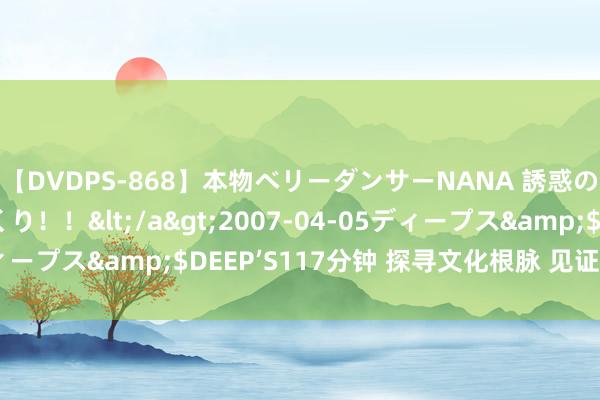 【DVDPS-868】本物ベリーダンサーNANA 誘惑の腰使いで潮吹きまくり！！</a>2007-04-05ディープス&$DEEP’S117分钟 探寻文化根脉 见证两岸亲缘