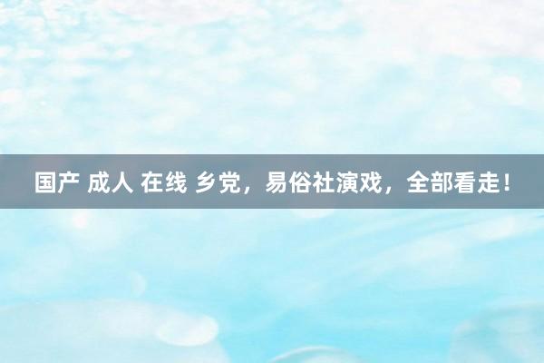 国产 成人 在线 乡党，易俗社演戏，全部看走！