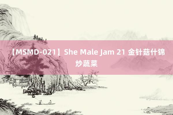 【MSMD-021】She Male Jam 21 金针菇什锦炒蔬菜