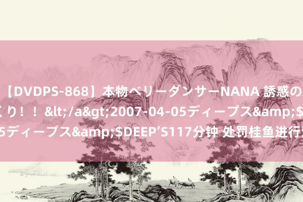 【DVDPS-868】本物ベリーダンサーNANA 誘惑の腰使いで潮吹きまくり！！</a>2007-04-05ディープス&$DEEP’S117分钟 处罚桂鱼进行清蒸