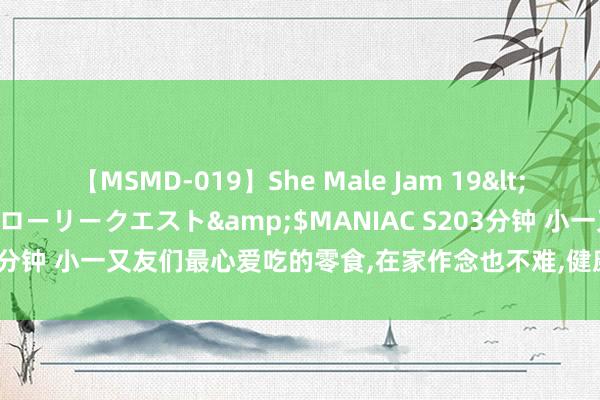 【MSMD-019】She Male Jam 19</a>2008-08-04グローリークエスト&$MANIAC S203分钟 小一又友们最心爱吃的零食，在家作念也不难，健康又卫生，适口解馋