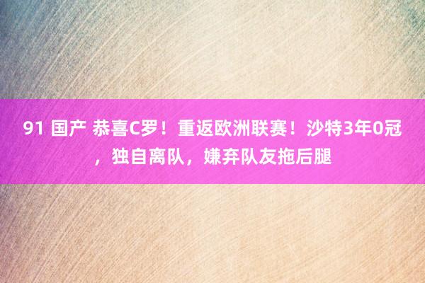 91 国产 恭喜C罗！重返欧洲联赛！沙特3年0冠，独自离队，嫌弃队友拖后腿