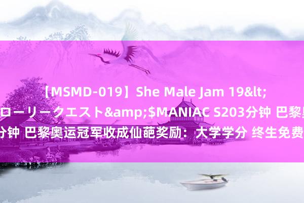 【MSMD-019】She Male Jam 19</a>2008-08-04グローリークエスト&$MANIAC S203分钟 巴黎奥运冠军收成仙葩奖励：大学学分 终生免费拉面 终生免费肠镜