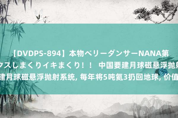 【DVDPS-894】本物ベリーダンサーNANA第2弾 悦楽の腰使いでセックスしまくりイキまくり！！ 中国要建月球磁悬浮抛射系统， 每年将5吨氦3扔回地球， 价值1000亿