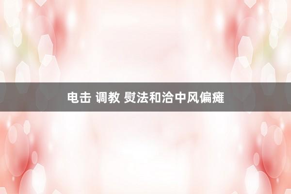 电击 调教 熨法和洽中风偏瘫