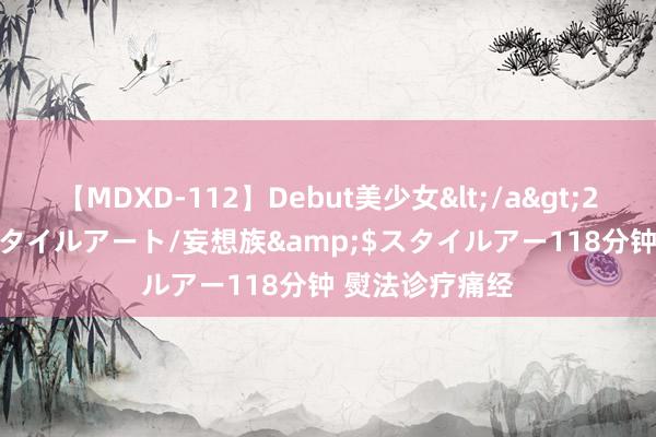 【MDXD-112】Debut美少女</a>2005-02-15スタイルアート/妄想族&$スタイルアー118分钟 熨法诊疗痛经