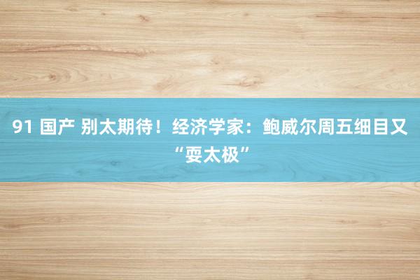 91 国产 别太期待！经济学家：鲍威尔周五细目又“耍太极”