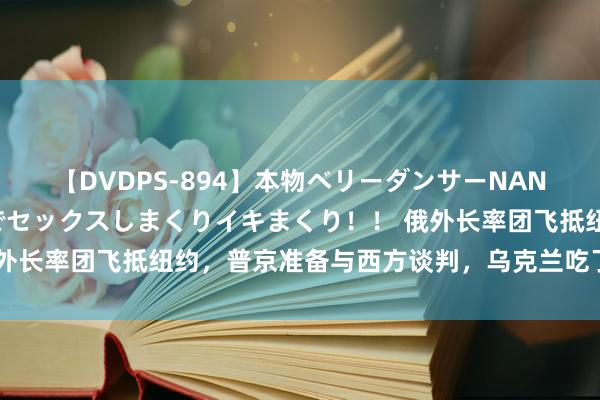 【DVDPS-894】本物ベリーダンサーNANA第2弾 悦楽の腰使いでセックスしまくりイキまくり！！ 俄外长率团飞抵纽约，普京准备与西方谈判，乌克兰吃了一个闭门羹