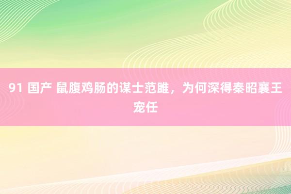 91 国产 鼠腹鸡肠的谋士范雎，为何深得秦昭襄王宠任