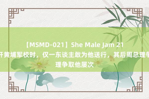 【MSMD-021】She Male Jam 21 周恩来离开黄埔军校时，仅一东谈主敢为他送行，其后周总理争取他屡次